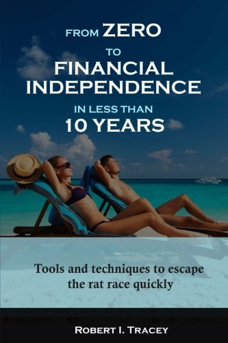 From Zero to Financial Independence in less than 10 Years: Tools and techniques to escape the rat race quickly