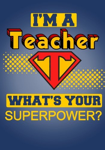 I'm a Teacher, What's Your Superpower?: Notebook and Journal for Super Teachers (Inspirational Gifts for Men Notebooks, Journals and Diaries)