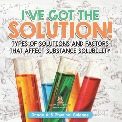 I've Got the Solution! Types of Solutions and Factors That Affect Substance Solubility Grade 6-8 Physical Science