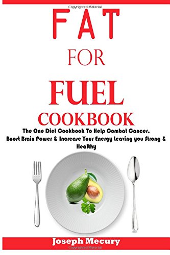 Fat for Fuel Cookbook : The One Diet Cookbook to Help Combat Cancer, Boost Brain Power and Increase Your Energy Leaving You Strong and Healthy