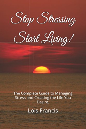 Stop Stressing Start Living!: The Complete Guide to Managing Stress and Creating the Life You Desire.