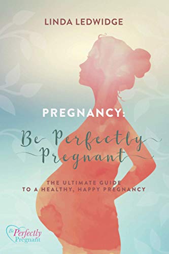 Pregnancy: Be Perfectly Pregnant: The Ultimate Guide to a Healthy, Happy Pregnancy