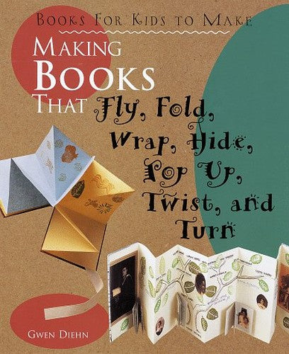 Making Books That Fly, Fold, Wrap, Hide, Pop Up, Twist and Turn