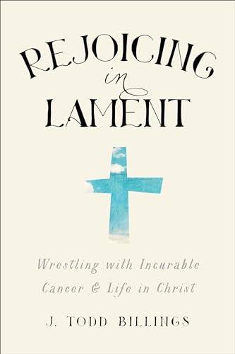 Rejoicing in Lament Wrestling with Incurable Cancer and Life in Christ