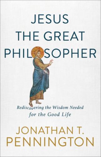 Jesus the Great Philosopher Rediscovering the Wisdom Needed for the Good Life