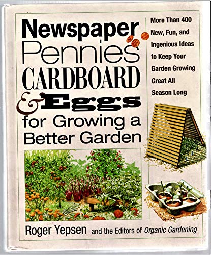 Newspaper, Pennies, Cardboard, and Eggs for Growing a Better Garden : More than 200 New, Fun, and Ingenious Ideas to Keep Your Garden Growing Great All Season Long