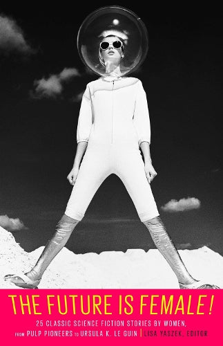 The Future Is Female!: 25 Classic Science Fiction Stories by Wom en, From Pulp Pioneers to Ursula K. Le Guin