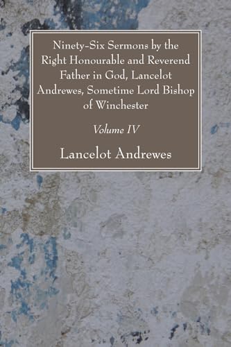 Ninety-Six Sermons by the Right Honourable and Reverend Father in God, Lancelot Andrewes, Sometime Lord Bishop of Winchester, Vol. IV