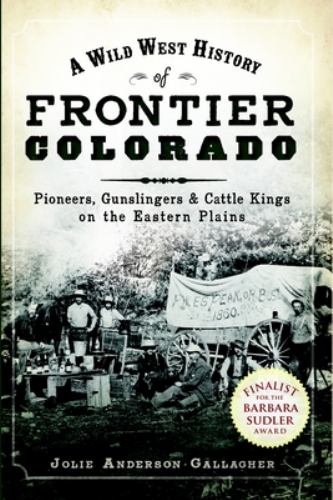 Wild West History of Frontier Colorado: Pioneers, Gunslingers and Cattle Kings on the Eastern Plains