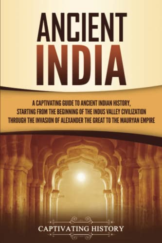 Ancient India A Captivating Guide to Ancient Indian History Starting from the Beginning of the Indus Valley Civilization Through the Invasion of Alexander the Great to the Mauryan Empire