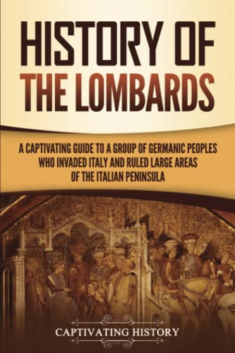 History of the Lombards: A Captivating Guide to a Group of Germanic Peoples Who Invaded Italy and Ruled Large Areas of the Italian Peninsula (Barbarians in the Ancient World)