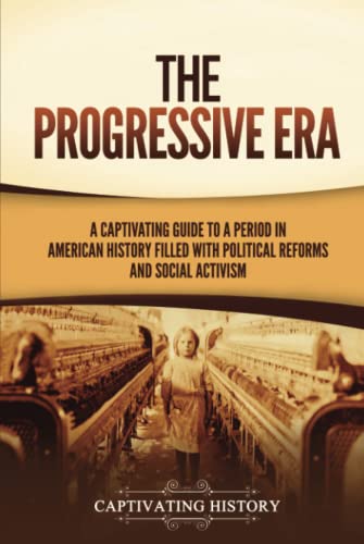 The Progressive Era: A Captivating Guide to a Period in American History Filled with Political Reforms and Social Activism (U.S. History)