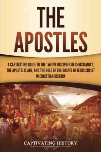 The Apostles: A Captivating Guide to the Twelve Disciples in Christianity, the Apostolic Age, and the Role of the Gospel of Jesus Christ in Christian History (Exploring Christianity)