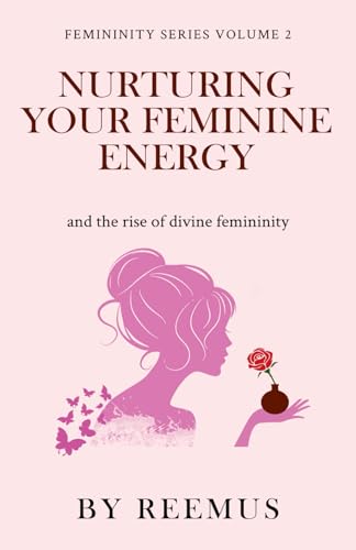 Nurturing Your Feminine Energy: & The Rise of Divine Femininity (Femininity Book Series)