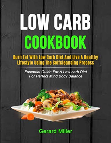 Low Carb Cookbook: Burn Fat With Low Carb Diet And Live A Healthy Lifestyle Using The Self-cleansing Process (Essential Guide For A Low-carb Diet For Perfect Mind Body Balance)