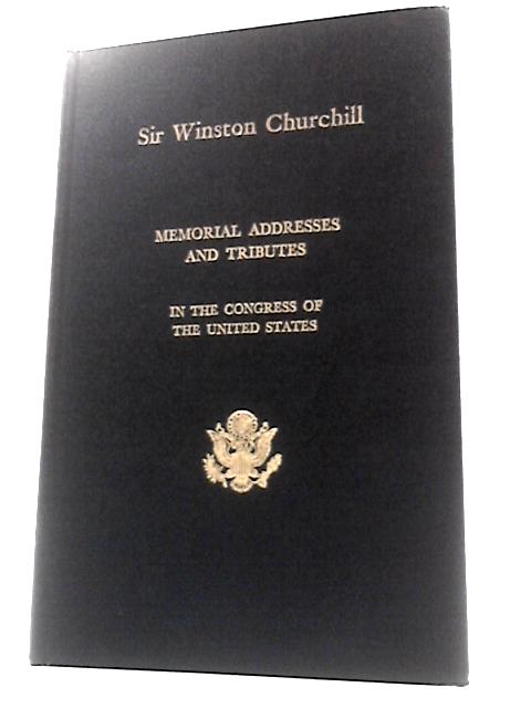 Memorial Addresses in the Congress of the United States and Tributes in Eulogy of Sir Winston Churchill, Soldier, Statesman, Author, Orator, Leader