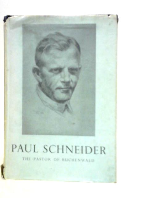 Paul Schneider the Pastor of Buchenwald: A Free Translation of His Story Told By His Widow, with Many Quotations from His Diary and Letters