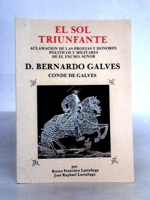 El Sol Triunfante: Aclamacion De Las Proezas Y Honores Politicos Y Militares De El Excmo. Senor D. Bernardo Galves, Conde De Galves.