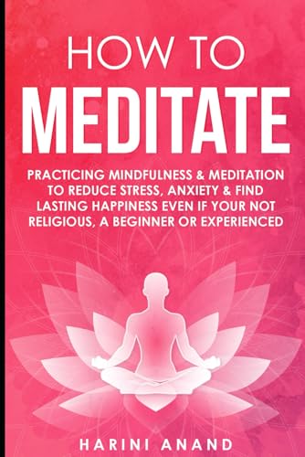 How to Meditate Practicing Mindfulness Meditation to Reduce Stress Anxiety Find Lasting Happiness Even if Your Not Religious a Beginner or Experienced