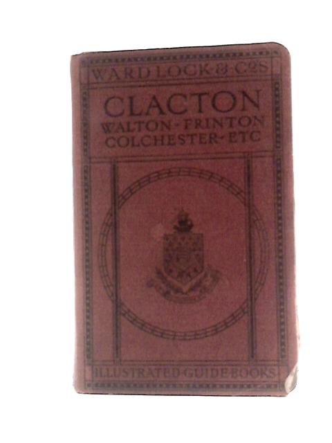 A Pictorial and Descriptive Guide to Clacton, Frinton, Walton-on-the-Naze, Colchester, Etc.