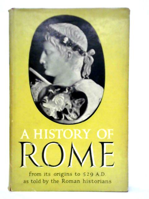A History Of Rome From Its Origins To A.D. 529, As Told By The Roman Historians