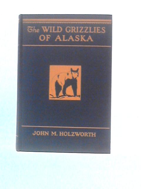 The Wild Grizzlies Of Alaska;: A Story Of The Grizzly And Big Brown Bears Of Alaska, Their Habits, Manners And Characteristics, Together With Notes On ... For The United States Biological Survey