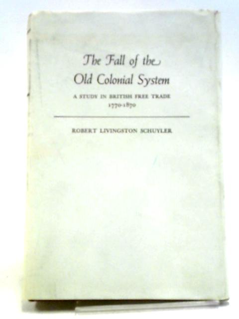 Fall of the Old Colonial System: A Study in British Free Trade, 1770-1870