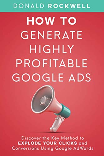 How to Generate Highly Profitable Google Ads: Discover the Key Method to Explode Your Clicks and Conversions Using Google AdWords (Donald Rockwell Book Series)