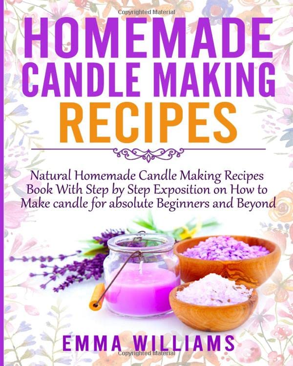 Homemade Candle Making Recipes: Natural Homemade Candle Making Recipes Book With Step by Step Exposition on How to Make candle for absolute Beginners and Beyond