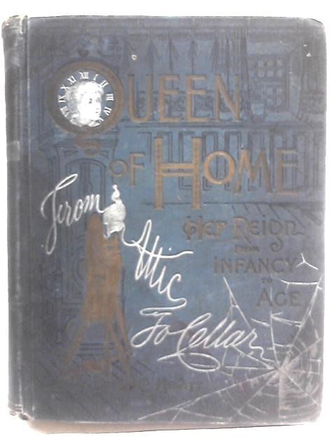 Queen of Home, Her Reign From Infancy to Age, From Attic to Cellar, Twelve Departments, Treating of Home Occupations
