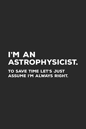 I'm An Astrophysicist To Save Time Let's Just Assume I'm Always Right