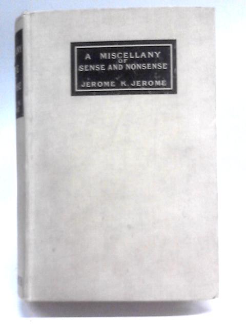 A Miscellany of Sense and Nonsense. From the Writings of Jerome K. Jerome