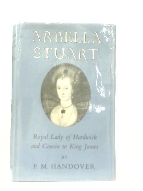 Arbella Stuart: Royal Lady Of Hardwick And Cousin To King James