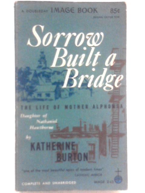 Sorrow Built a bridge: The Life of Mother Alphonsa, Daughter of Nathaniel Hawthorne