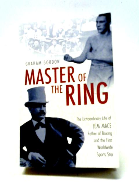 Master of the Ring: The Extraordinary Life of Jem Mace Father of Boxing and the First Worldwide Sports Star