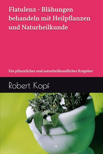 Flatulenz Blähungen behandeln mit Heilpflanzen und Naturheilkunde: Ein pflanzlicher und naturheilkundlicher Ratgeber (German Edition)