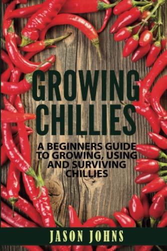 Growing Chilies - A Beginners Guide To Growing, Using, and Surviving Chilies