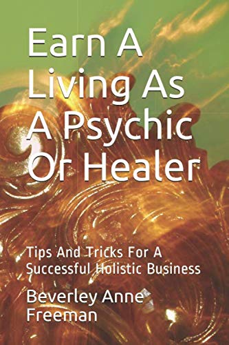 Earn A Living As A Psychic Or Healer: Tips And Tricks For A Successful Holistic Business