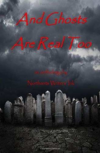 And Ghosts Are Real Too: An Anthology by Northants Writers' Ink