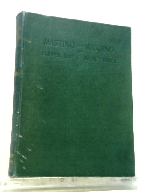 Masting And Rigging. The Clipper Ship & Ocean Carrier. With Authentic Plans, Working Drawings And Details Of The Nineteenth And Twentieth Century Sailing Ship.