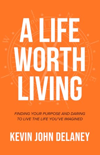 A Life Worth Living: Finding Your Purpose and Daring to Live the Life You've Imagined