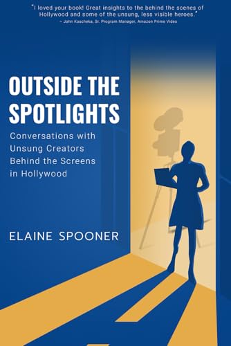 Outside The Spotlights: Conversations With Unsung Creators Behind the Screens in Hollywood (The Entertainment Career Book Series by Elaine Spooner)