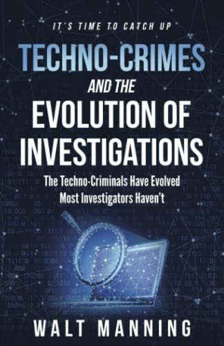 Techno-Crimes and the Evolution of Investigations: The Techno-Criminals Have Evolved. Most Investigators Haven't. It's Time to Catch Up!