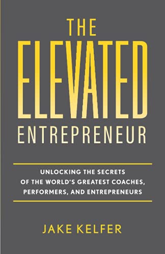 Elevated Entrepreneur : Unlocking the Secrets of the World's Greatest Coaches, Performers, and Entrepreneurs