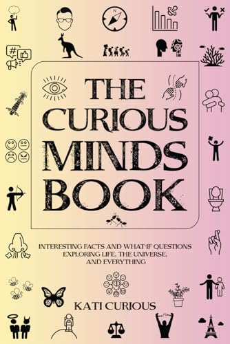 The Curious Minds Book: Interesting Facts and What-if Questions Exploring Life, The Universe, and Everything