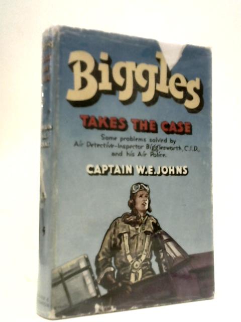 Biggles Takes The Case: Some Problems Solved By Air Detective-Inspector Bigglesworth, C.I.D., And His Air Police