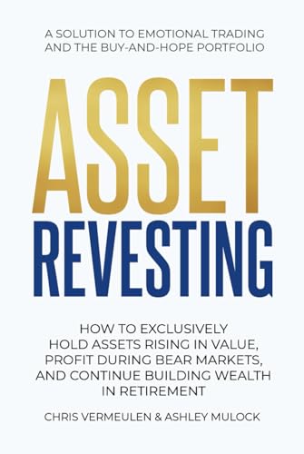 ASSET REVESTING: HOW TO EXCLUSIVELY HOLD ASSETS RISING IN VALUE, PROFIT DURING BEAR MARKETS, AND CONTINUE BUILDING WEALTH IN RETIREMENT