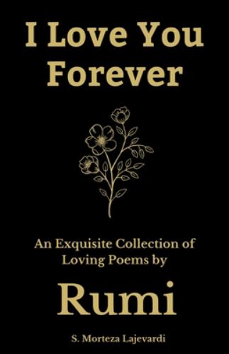 I Love You Forever: An Exquisite Collection of the Loving Poems by Rumi: An Authentic Translation (Poetry Collections by Rumi, Hafiz, and Other Persian Poets)