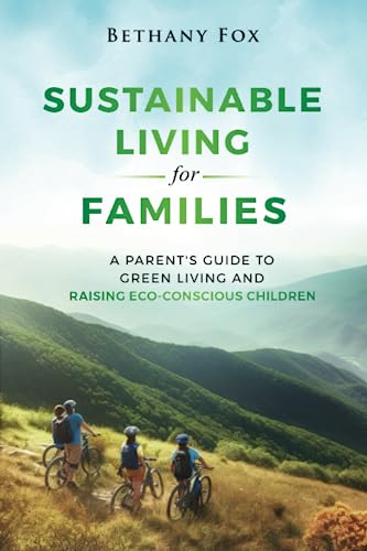 Sustainable Living for Families: A Parent's Guide to Green Living and Raising Eco-Conscious Children (The Bethany Fox For Families Collection)