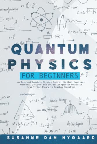 Quantum Physics for Beginners: An Easy and Complete Physics Book of Its Most Important Theories. Discover the Secrets of Quantum Mechanics from String Theory to Quantum Computing